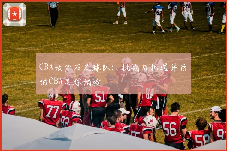 CBA试金石足球队:挑战与机遇并存的CBA足球试验
