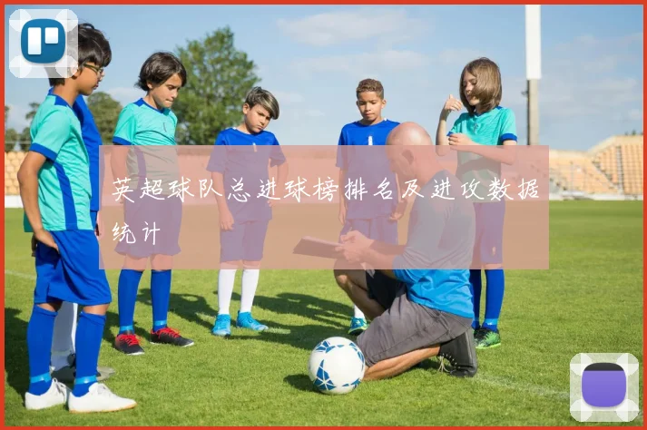 英超球队总进球榜排名及进攻数据统计