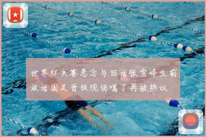 世界杯决赛悬念与旧话张雪峰生前放话国足晋级现场噶了再被热议