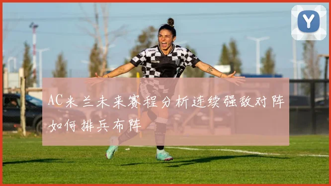 AC米兰未来赛程分析连续强敌对阵如何排兵布阵