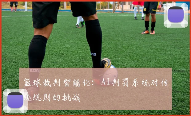 篮球裁判智能化：AI判罚系统对传统规则的挑战