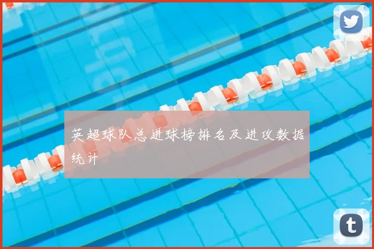 英超球队总进球榜排名及进攻数据统计