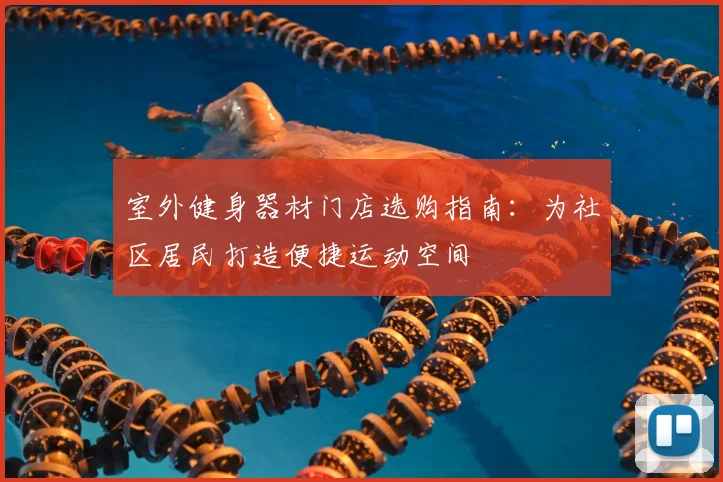 室外健身器材门店选购指南：为社区居民打造便捷运动空间