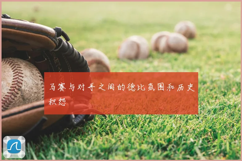 马赛与对手之间的德比氛围和历史积怨